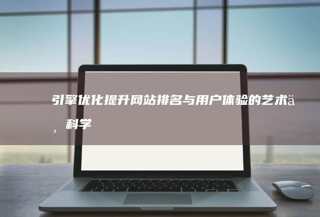 引擎优化：提升网站排名与用户体验的艺术与科学